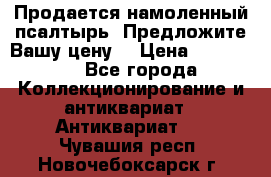 Продается намоленный псалтырь. Предложите Вашу цену! › Цена ­ 600 000 - Все города Коллекционирование и антиквариат » Антиквариат   . Чувашия респ.,Новочебоксарск г.